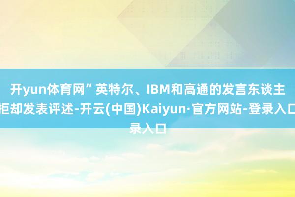 开yun体育网”　　英特尔、IBM和高通的发言东谈主拒却发表评述-开云(中国)Kaiyun·官方网站-登录入口