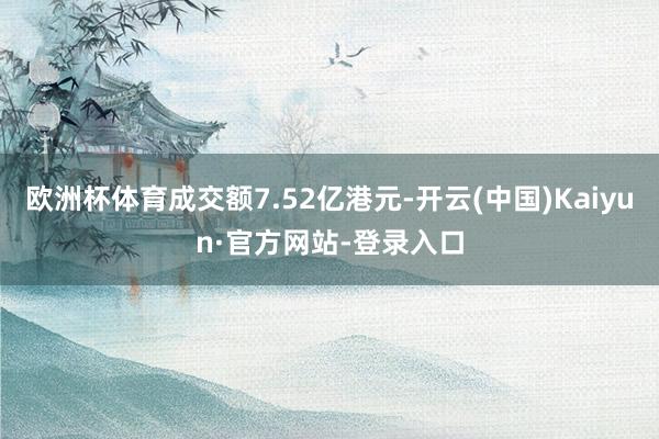 欧洲杯体育成交额7.52亿港元-开云(中国)Kaiyun·官方网站-登录入口