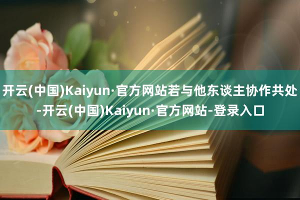 开云(中国)Kaiyun·官方网站若与他东谈主协作共处-开云(中国)Kaiyun·官方网站-登录入口