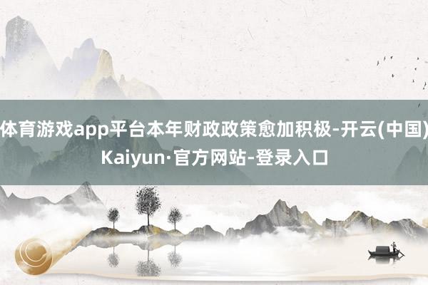 体育游戏app平台本年财政政策愈加积极-开云(中国)Kaiyun·官方网站-登录入口