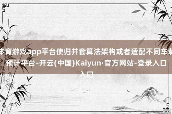 体育游戏app平台使归并套算法架构或者适配不同车载预计平台-开云(中国)Kaiyun·官方网站-登录入口
