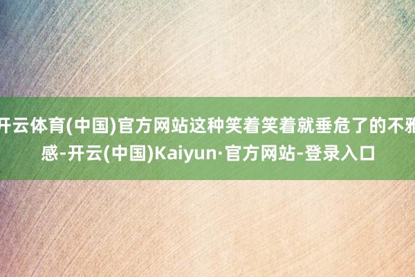 开云体育(中国)官方网站这种笑着笑着就垂危了的不雅感-开云(中国)Kaiyun·官方网站-登录入口