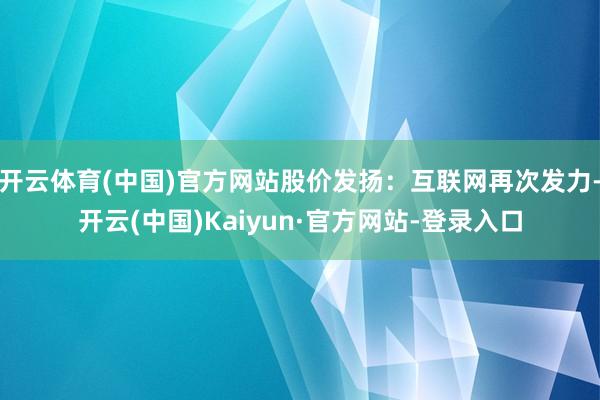 开云体育(中国)官方网站股价发扬：互联网再次发力-开云(中国)Kaiyun·官方网站-登录入口