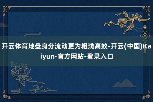 开云体育地盘身分流动更为粗浅高效-开云(中国)Kaiyun·官方网站-登录入口