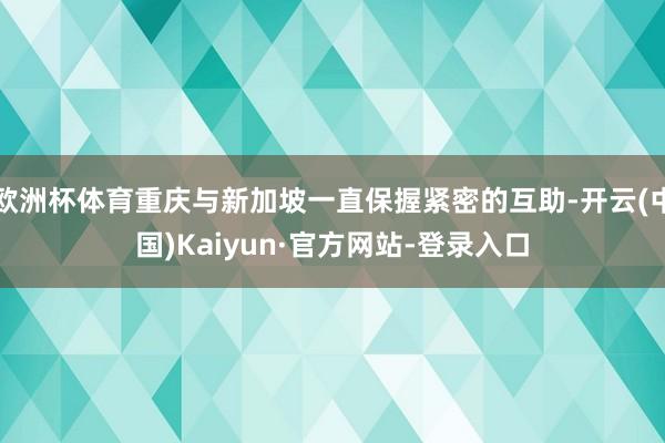 欧洲杯体育重庆与新加坡一直保握紧密的互助-开云(中国)Kaiyun·官方网站-登录入口