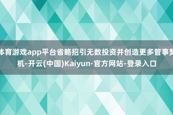 体育游戏app平台省略招引无数投资并创造更多管事契机-开云(中国)Kaiyun·官方网站-登录入口