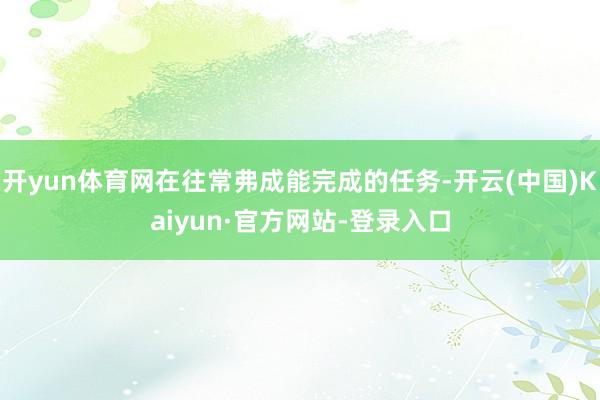 开yun体育网在往常弗成能完成的任务-开云(中国)Kaiyun·官方网站-登录入口