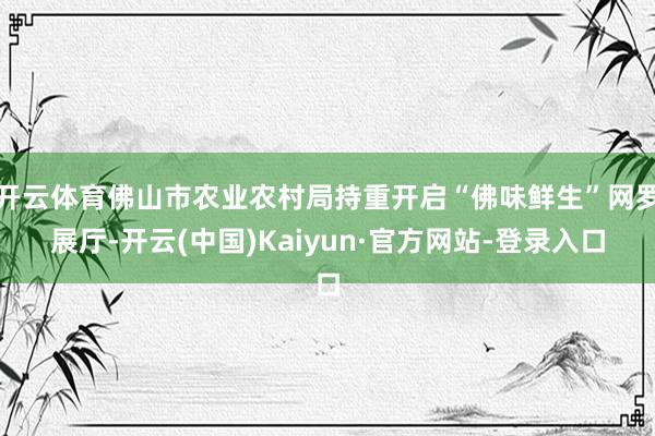 开云体育佛山市农业农村局持重开启“佛味鲜生”网罗展厅-开云(中国)Kaiyun·官方网站-登录入口