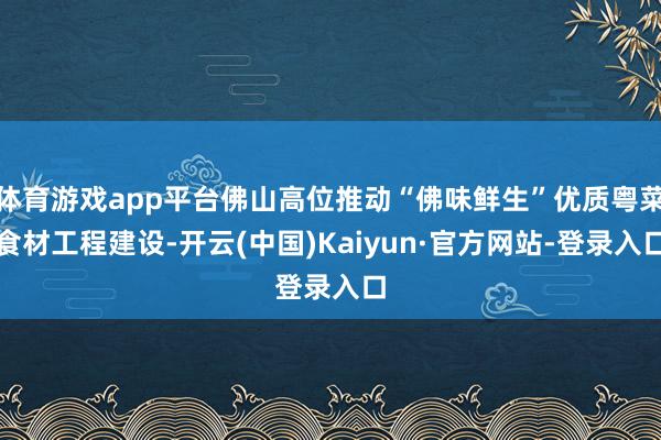 体育游戏app平台佛山高位推动“佛味鲜生”优质粤菜食材工程建设-开云(中国)Kaiyun·官方网站-登录入口