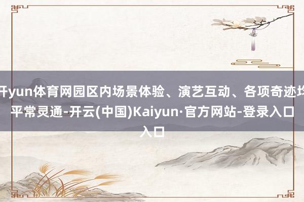 开yun体育网园区内场景体验、演艺互动、各项奇迹均平常灵通-开云(中国)Kaiyun·官方网站-登录入口