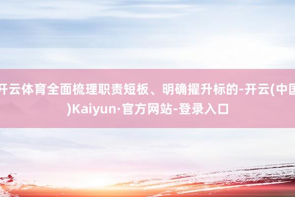 开云体育全面梳理职责短板、明确擢升标的-开云(中国)Kaiyun·官方网站-登录入口