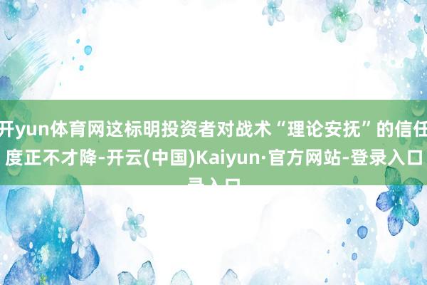 开yun体育网这标明投资者对战术“理论安抚”的信任度正不才降-开云(中国)Kaiyun·官方网站-登录入口