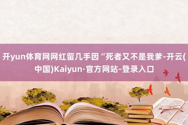 开yun体育网网红留几手因“死者又不是我爹-开云(中国)Kaiyun·官方网站-登录入口