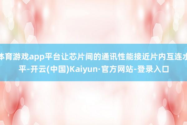 体育游戏app平台让芯片间的通讯性能接近片内互连水平-开云(中国)Kaiyun·官方网站-登录入口