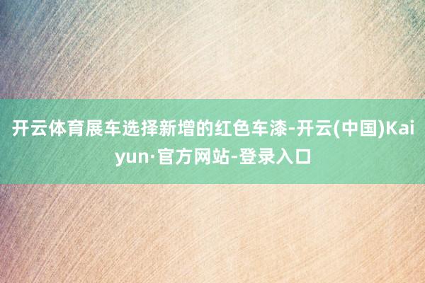 开云体育展车选择新增的红色车漆-开云(中国)Kaiyun·官方网站-登录入口