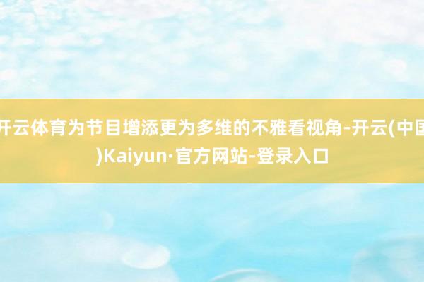 开云体育为节目增添更为多维的不雅看视角-开云(中国)Kaiyun·官方网站-登录入口