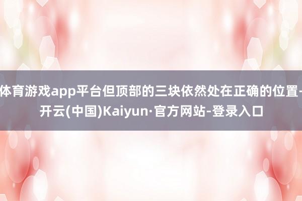 体育游戏app平台但顶部的三块依然处在正确的位置-开云(中国)Kaiyun·官方网站-登录入口