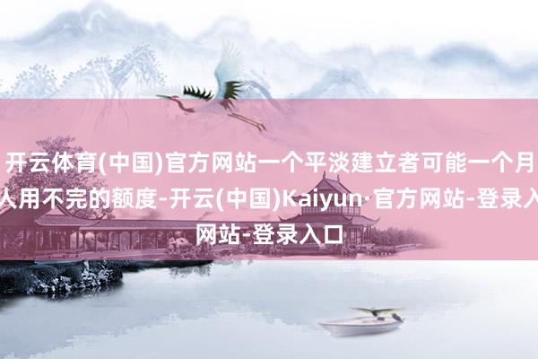 开云体育(中国)官方网站一个平淡建立者可能一个月王人用不完的额度-开云(中国)Kaiyun·官方网站-登录入口