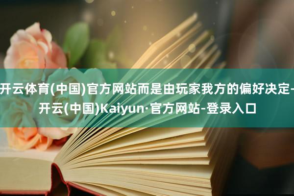 开云体育(中国)官方网站而是由玩家我方的偏好决定-开云(中国)Kaiyun·官方网站-登录入口