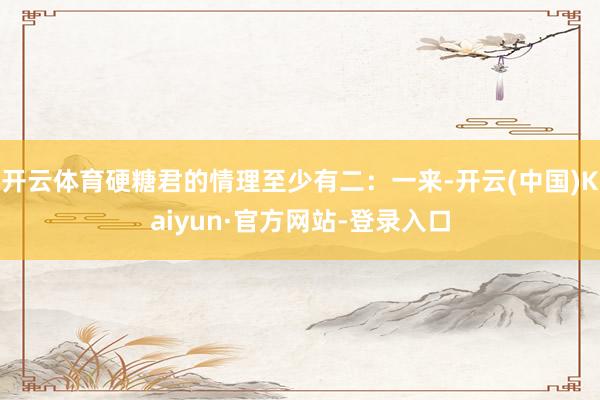 开云体育硬糖君的情理至少有二：一来-开云(中国)Kaiyun·官方网站-登录入口