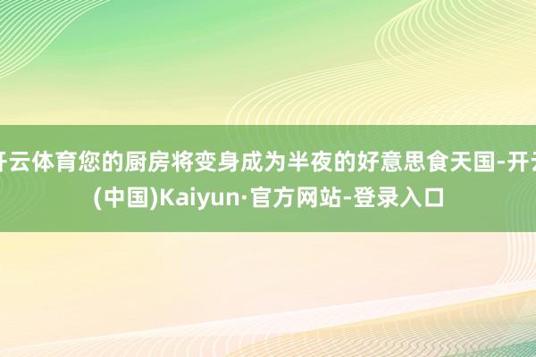 开云体育您的厨房将变身成为半夜的好意思食天国-开云(中国)Kaiyun·官方网站-登录入口