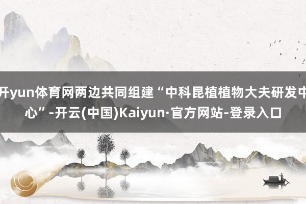 开yun体育网两边共同组建“中科昆植植物大夫研发中心”-开云(中国)Kaiyun·官方网站-登录入口