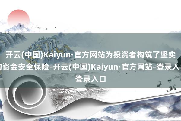 开云(中国)Kaiyun·官方网站为投资者构筑了坚实的资金安全保险-开云(中国)Kaiyun·官方网站-登录入口