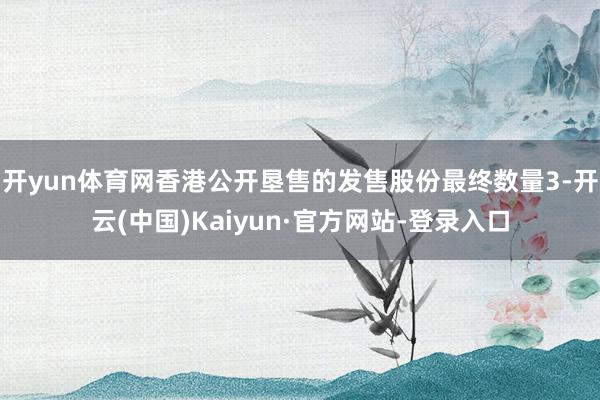 开yun体育网香港公开垦售的发售股份最终数量3-开云(中国)Kaiyun·官方网站-登录入口