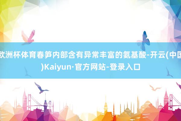 欧洲杯体育春笋内部含有异常丰富的氨基酸-开云(中国)Kaiyun·官方网站-登录入口