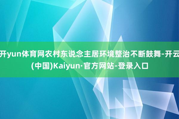 开yun体育网农村东说念主居环境整治不断鼓舞-开云(中国)Kaiyun·官方网站-登录入口