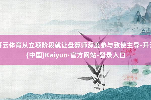 开云体育从立项阶段就让盘算师深度参与致使主导-开云(中国)Kaiyun·官方网站-登录入口