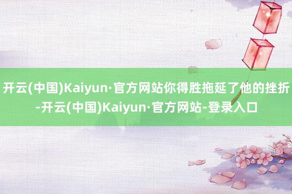 开云(中国)Kaiyun·官方网站你得胜拖延了他的挫折-开云(中国)Kaiyun·官方网站-登录入口