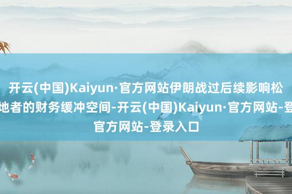 开云(中国)Kaiyun·官方网站伊朗战过后续影响松开了忽地者的财务缓冲空间-开云(中国)Kaiyun·官方网站-登录入口