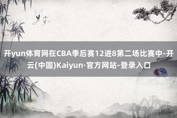 开yun体育网在CBA季后赛12进8第二场比赛中-开云(中国)Kaiyun·官方网站-登录入口
