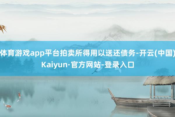 体育游戏app平台拍卖所得用以送还债务-开云(中国)Kaiyun·官方网站-登录入口