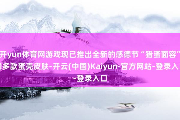 开yun体育网游戏现已推出全新的感德节“猎蛋面容”和多款蛋壳皮肤-开云(中国)Kaiyun·官方网站-登录入口