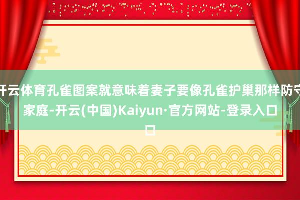 开云体育孔雀图案就意味着妻子要像孔雀护巢那样防守家庭-开云(中国)Kaiyun·官方网站-登录入口