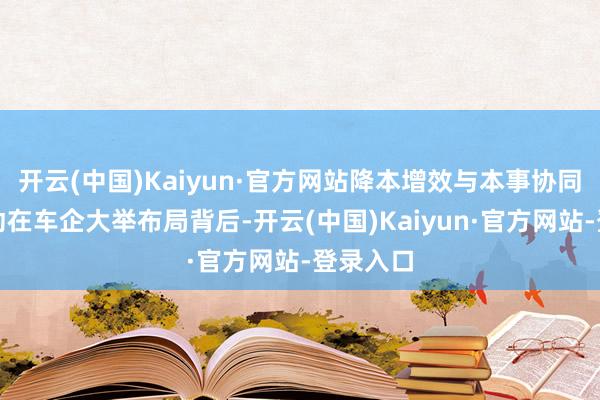 开云(中国)Kaiyun·官方网站降本增效与本事协同双轮启动在车企大举布局背后-开云(中国)Kaiyun·官方网站-登录入口