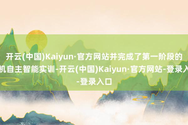 开云(中国)Kaiyun·官方网站并完成了第一阶段的单机自主智能实训-开云(中国)Kaiyun·官方网站-登录入口