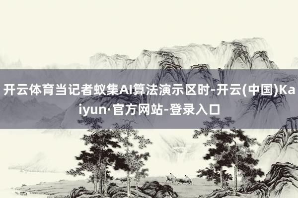 开云体育当记者蚁集AI算法演示区时-开云(中国)Kaiyun·官方网站-登录入口