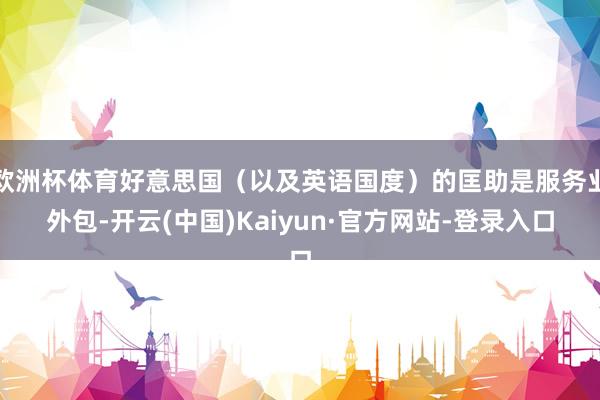 欧洲杯体育好意思国(以及英语国度)的匡助是服务业外包-开云(中国)Kaiyun·官方网站-登录入口