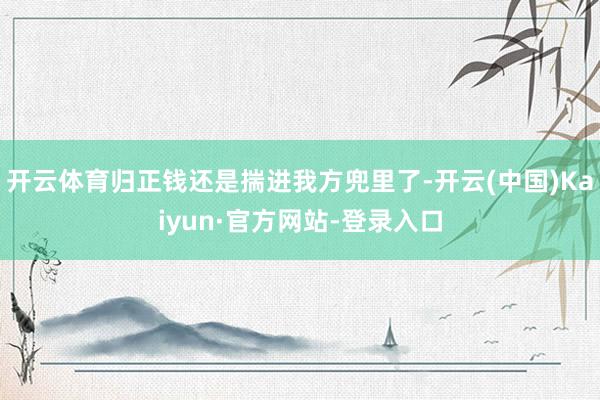 开云体育归正钱还是揣进我方兜里了-开云(中国)Kaiyun·官方网站-登录入口