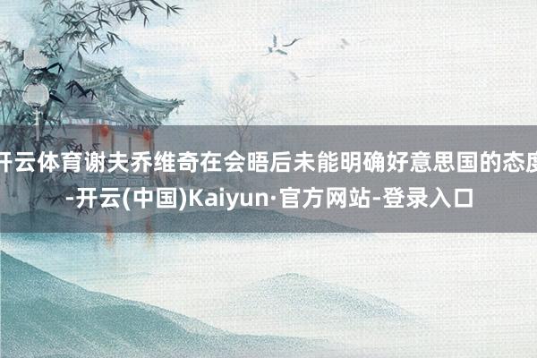 开云体育谢夫乔维奇在会晤后未能明确好意思国的态度-开云(中国)Kaiyun·官方网站-登录入口