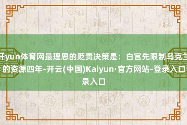 开yun体育网最理思的贬责决策是：白宫先限制乌克兰的资源四年-开云(中国)Kaiyun·官方网站-登录入口