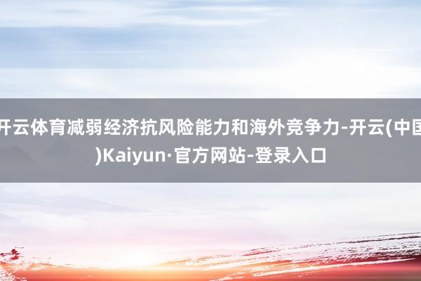 开云体育减弱经济抗风险能力和海外竞争力-开云(中国)Kaiyun·官方网站-登录入口