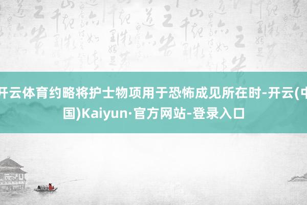 开云体育约略将护士物项用于恐怖成见所在时-开云(中国)Kaiyun·官方网站-登录入口