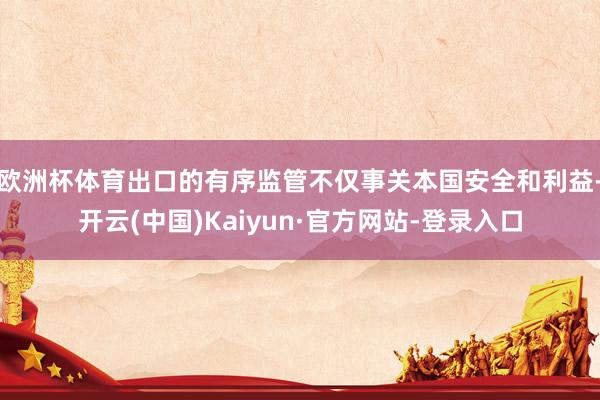 欧洲杯体育出口的有序监管不仅事关本国安全和利益-开云(中国)Kaiyun·官方网站-登录入口
