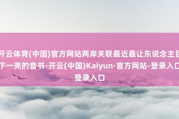 开云体育(中国)官方网站两岸关联最近最让东说念主目下一亮的音书-开云(中国)Kaiyun·官方网站-登录入口