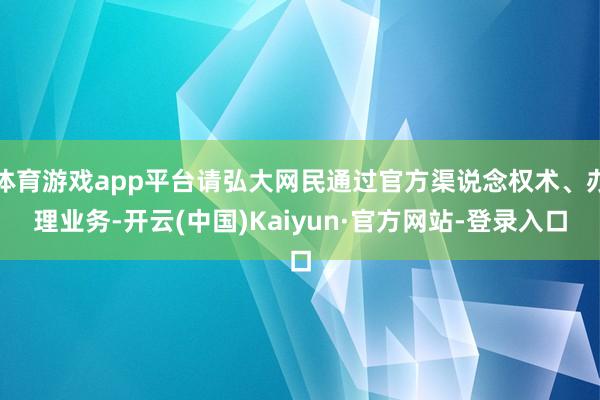 体育游戏app平台请弘大网民通过官方渠说念权术、办理业务-开云(中国)Kaiyun·官方网站-登录入口