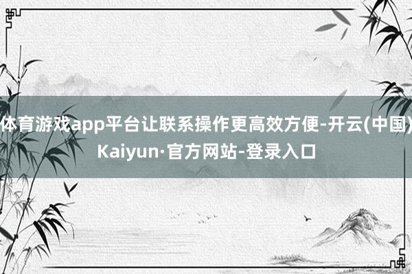 体育游戏app平台让联系操作更高效方便-开云(中国)Kaiyun·官方网站-登录入口